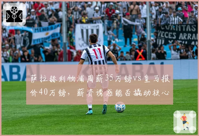 萨拉赫利物浦周薪35万镑vs皇马报价40万镑，薪资诱惑能否撬动核心？
