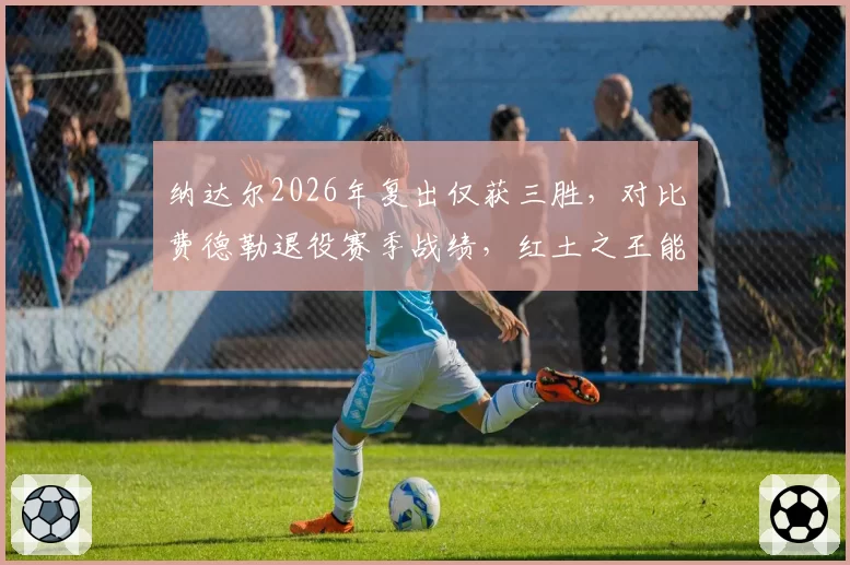 纳达尔2026年复出仅获三胜，对比费德勒退役赛季战绩，红土之王能否避免相同结局？
