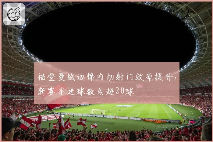 福登曼城边锋内切射门效率提升，新赛季进球数或超20球