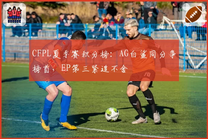 CFPL夏季赛积分榜：AG白鲨同分争榜首，EP第三紧追不舍