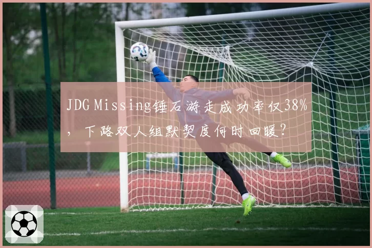 JDG Missing锤石游走成功率仅38%，下路双人组默契度何时回暖？