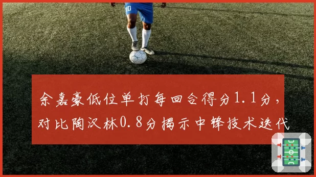 余嘉豪低位单打每回合得分1.1分，对比陶汉林0.8分揭示中锋技术迭代