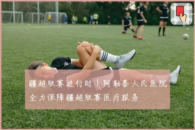 疆超联赛进行时｜阿勒泰人民医院全力保障疆超联赛医疗服务