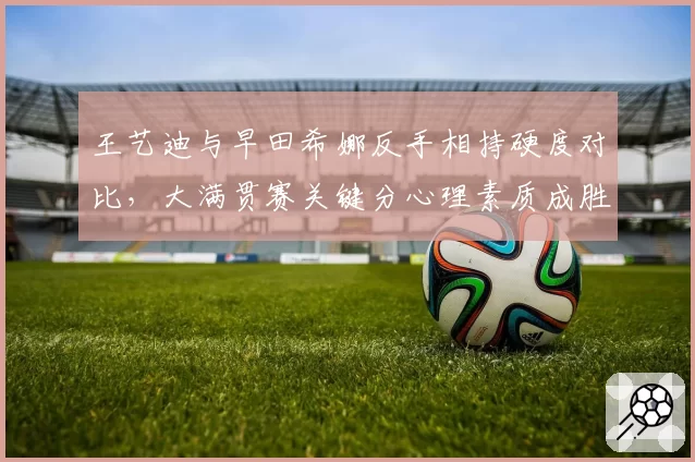 王艺迪与早田希娜反手相持硬度对比，大满贯赛关键分心理素质成胜负手