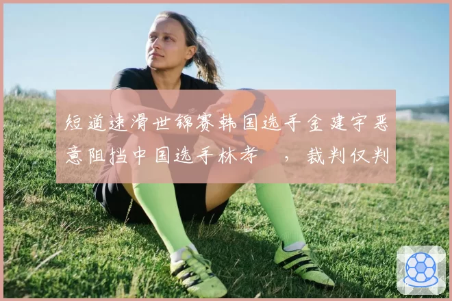 短道速滑世锦赛韩国选手金建宇恶意阻挡中国选手林孝埈，裁判仅判警告引争议