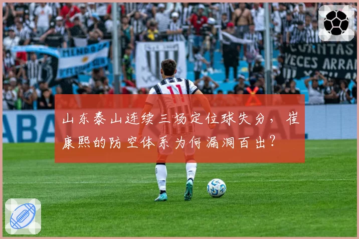 山东泰山连续三场定位球失分，崔康熙的防空体系为何漏洞百出？