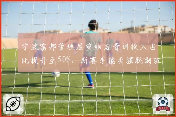 宁波富邦管理层重组后青训投入占比提升至50%，新赛季能否摆脱副班长？