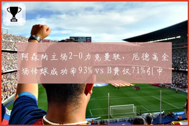 阿森纳主场2-0力克曼联，厄德高全场传球成功率93% vs B费仅71%引中场差距大讨论
