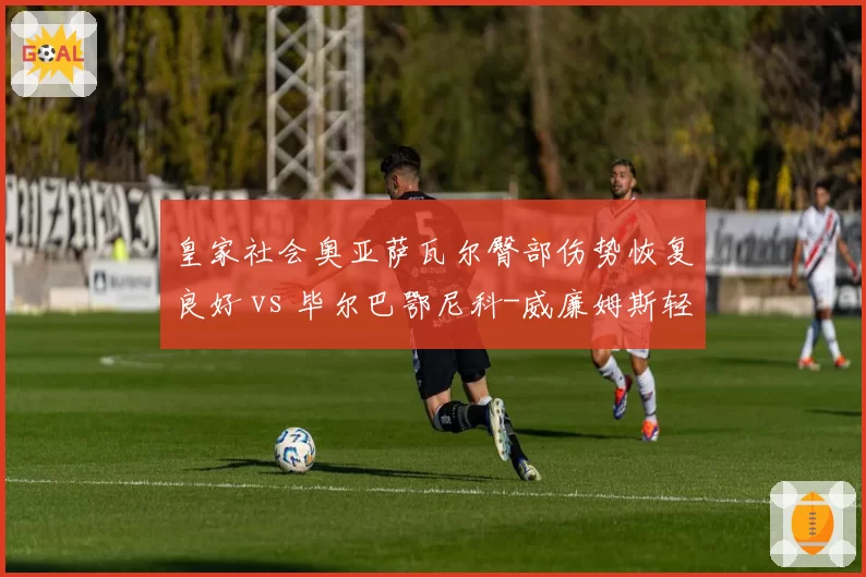 皇家社会奥亚萨瓦尔臀部伤势恢复良好 vs 毕尔巴鄂尼科-威廉姆斯轻微脑震荡已复训，西甲巴斯克双雄边锋复出节奏