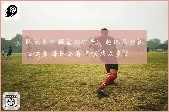 队记否认掘金挑对手：轮休只为保证健康 球队本赛季伤病太多了
