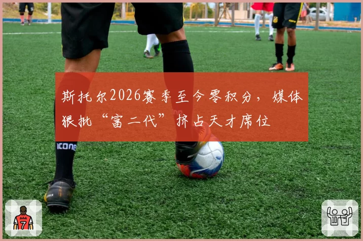 斯托尔2026赛季至今零积分，媒体狠批“富二代”挤占天才席位