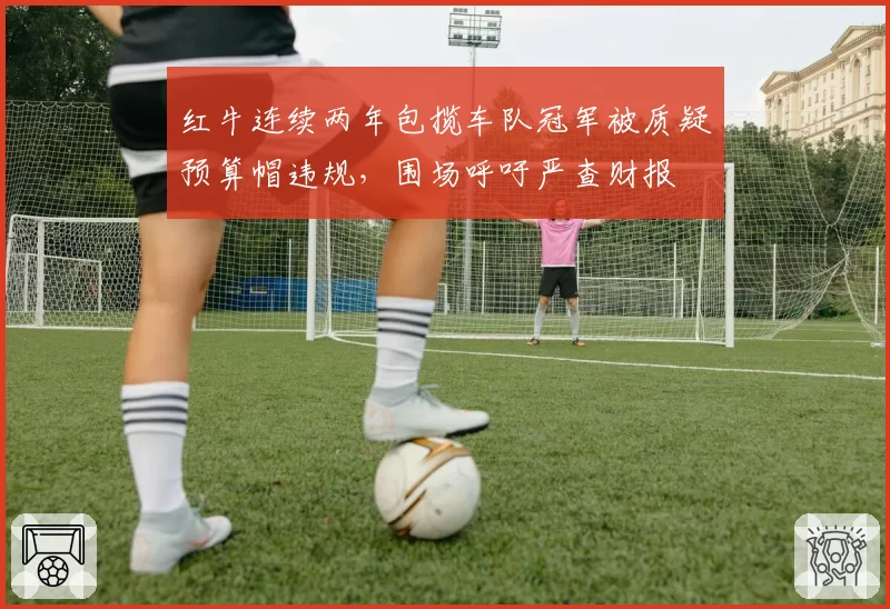 红牛连续两年包揽车队冠军被质疑预算帽违规，围场呼吁严查财报
