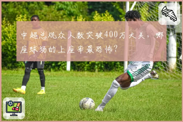 中超总观众人数突破400万大关，哪座球场的上座率最恐怖？