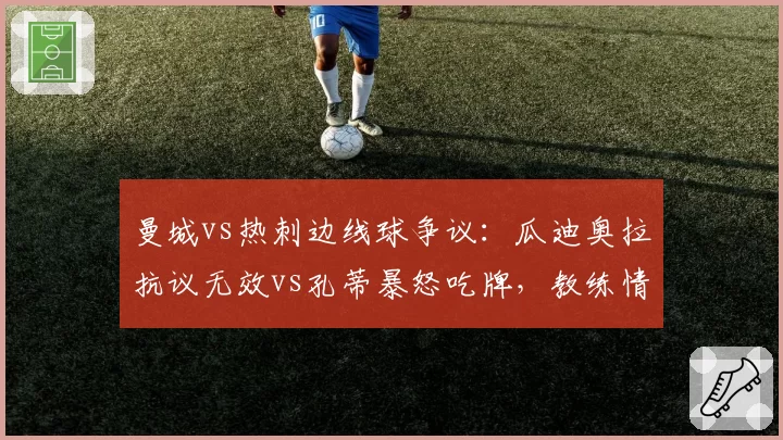 曼城vs热刺边线球争议：瓜迪奥拉抗议无效vs孔蒂暴怒吃牌，教练情绪管理对决