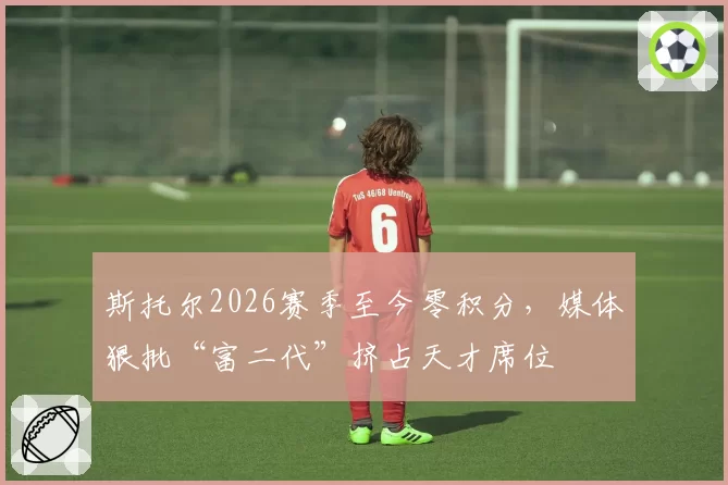 斯托尔2026赛季至今零积分，媒体狠批“富二代”挤占天才席位