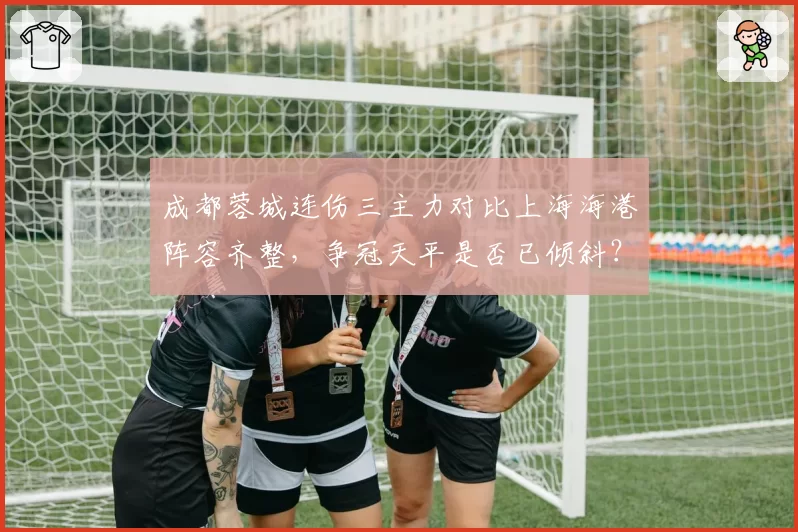 成都蓉城连伤三主力对比上海海港阵容齐整，争冠天平是否已倾斜？