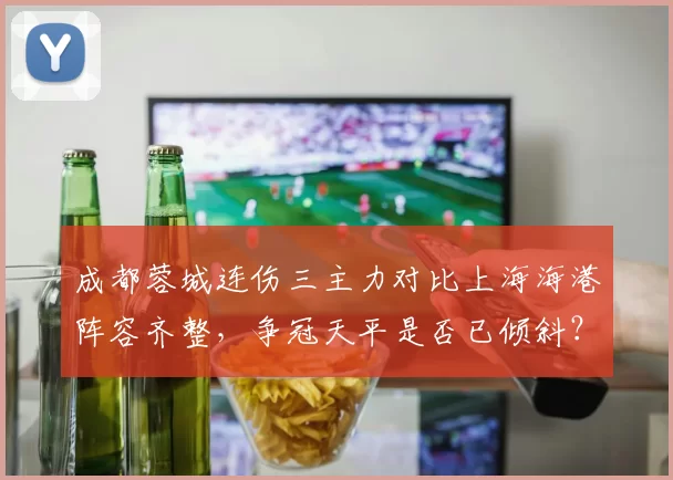成都蓉城连伤三主力对比上海海港阵容齐整，争冠天平是否已倾斜？