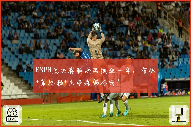 ESPN总决赛解说席换血一年，布林+莱格勒+杰弗森够格吗？