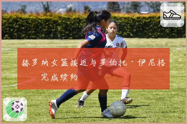 赫罗纳女篮接近与罗伯托·伊尼格斯完成续约
