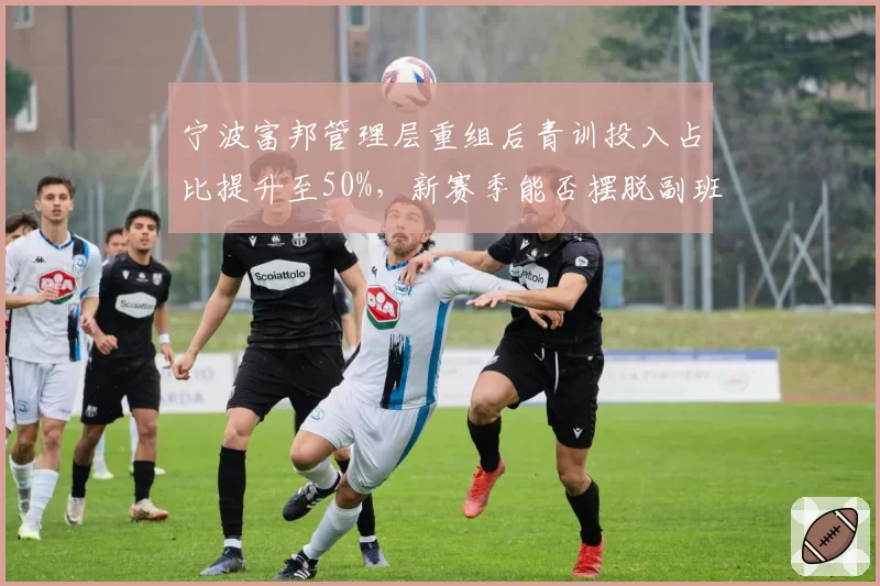 宁波富邦管理层重组后青训投入占比提升至50%，新赛季能否摆脱副班长？