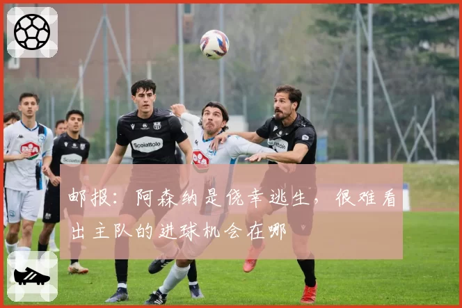 邮报：阿森纳是侥幸逃生，很难看出主队的进球机会在哪